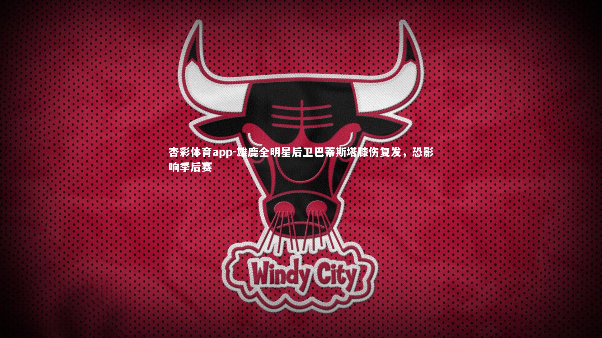 杏彩体育app-雄鹿全明星后卫巴蒂斯塔膝伤复发，恐影响季后赛