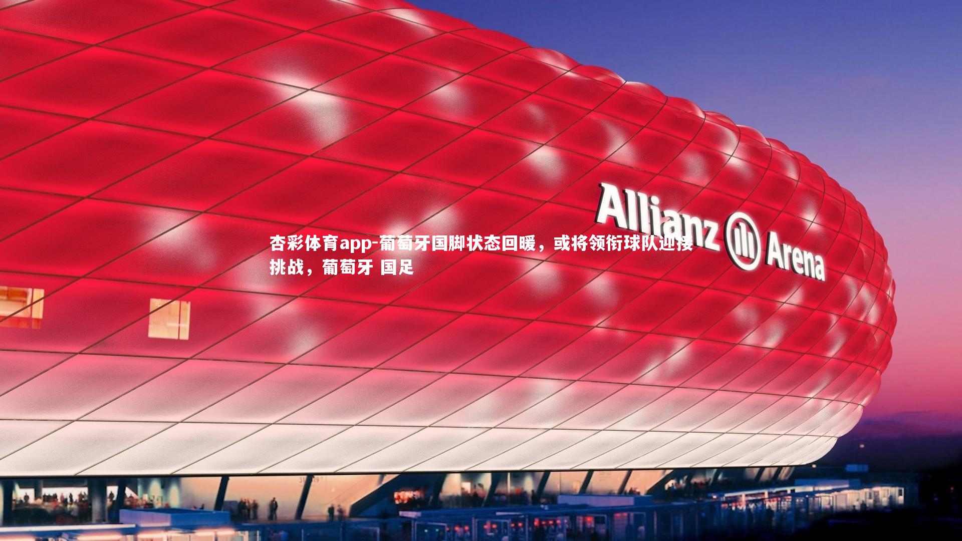 杏彩体育app-葡萄牙国脚状态回暖，或将领衔球队迎接挑战，葡萄牙 国足