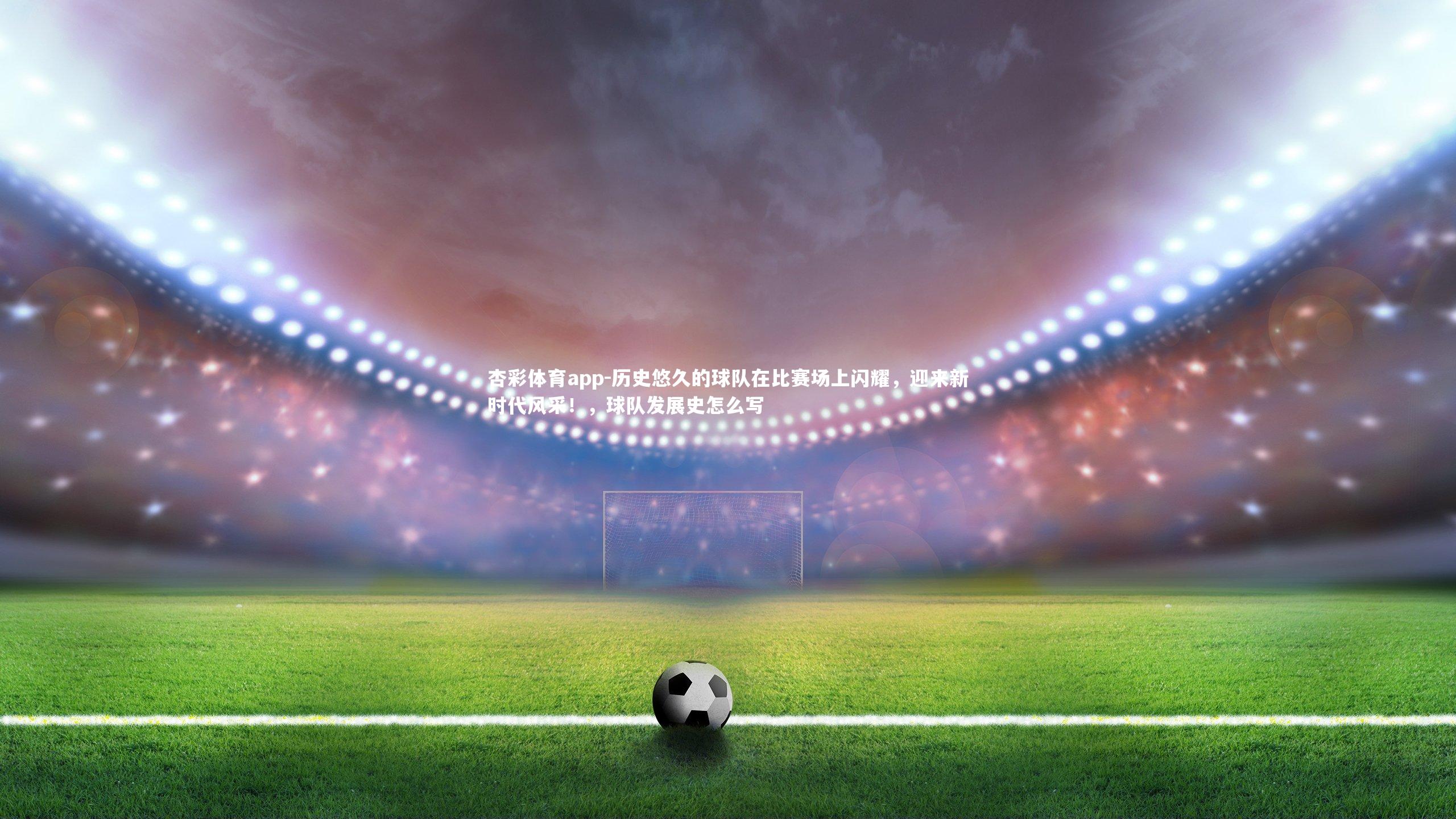杏彩体育app-历史悠久的球队在比赛场上闪耀，迎来新时代风采！，球队发展史怎么写