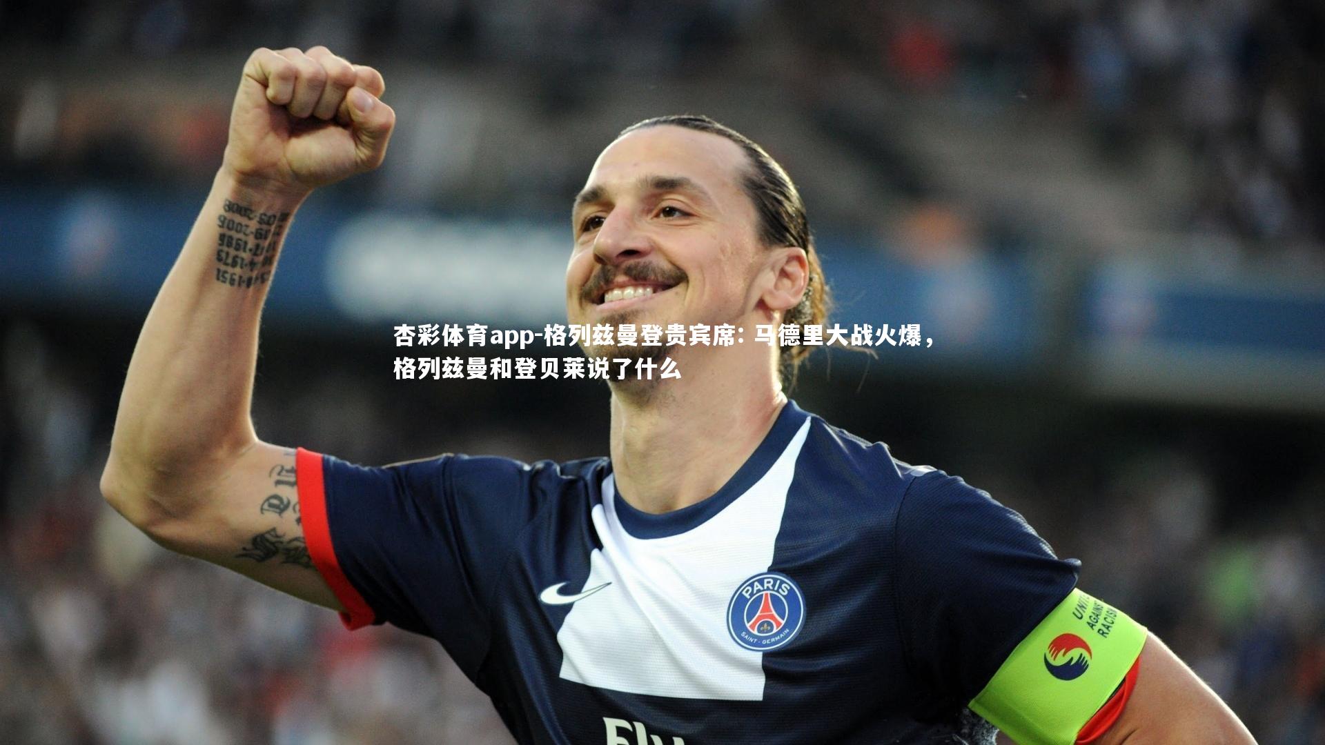 杏彩体育app-格列兹曼登贵宾席: 马德里大战火爆，格列兹曼和登贝莱说了什么