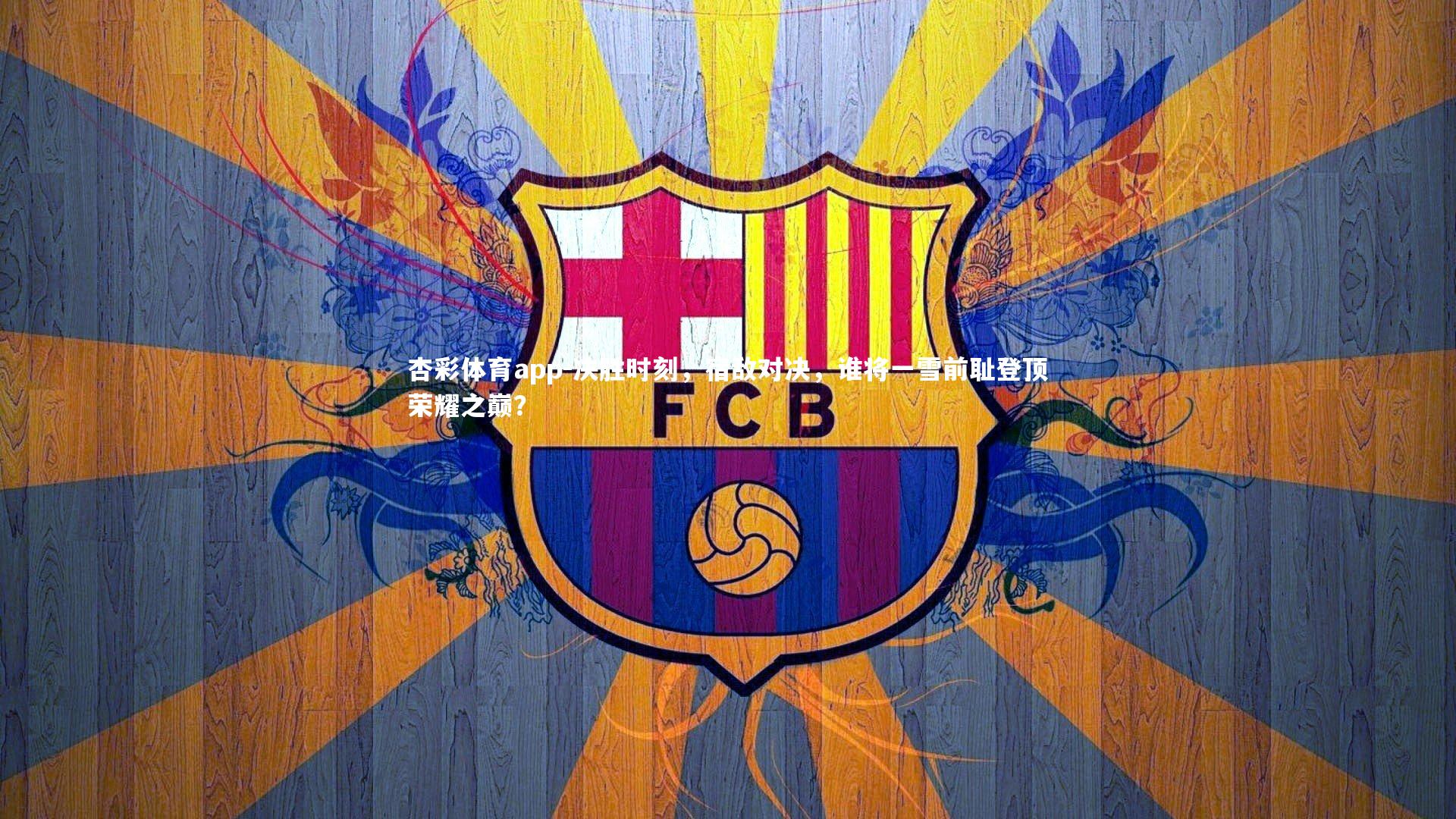 杏彩体育app-决胜时刻，宿敌对决，谁将一雪前耻登顶荣耀之巅？